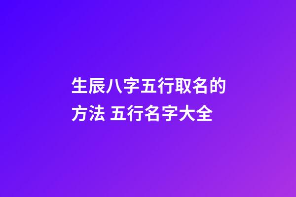 生辰八字五行取名的方法 五行名字大全
